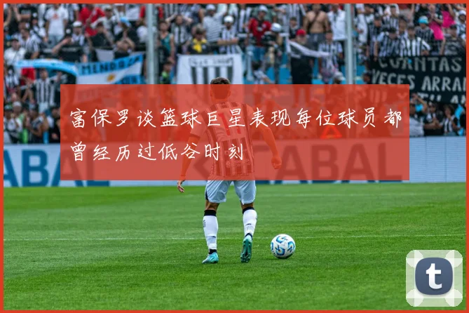 富保罗谈篮球巨星表现每位球员都曾经历过低谷时刻