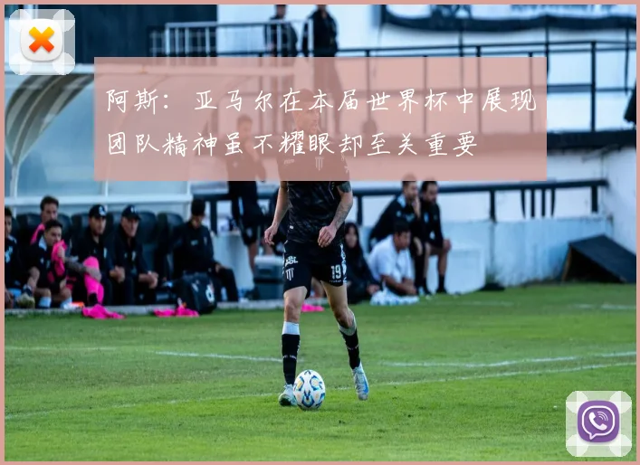 阿斯：亚马尔在本届世界杯中展现团队精神虽不耀眼却至关重要