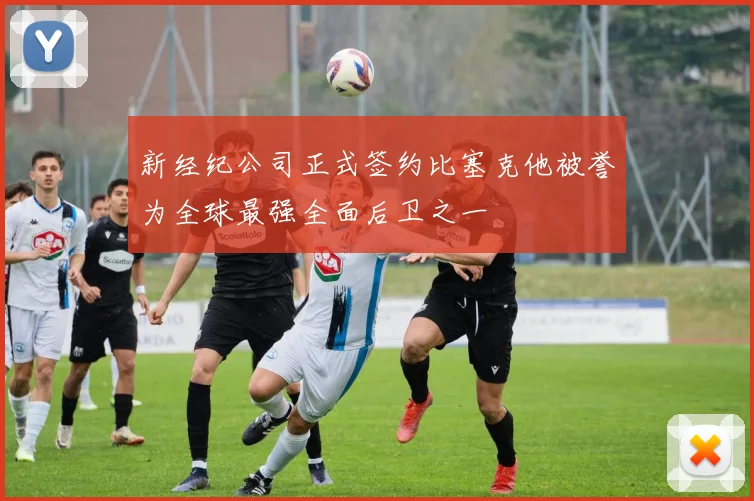 新经纪公司正式签约比塞克他被誉为全球最强全面后卫之一