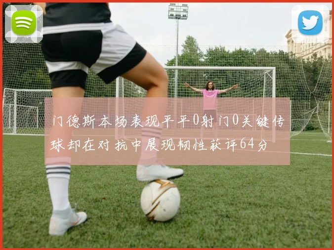 门德斯本场表现平平0射门0关键传球却在对抗中展现韧性获评64分