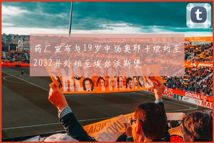 药厂宣布与19岁中场奥耶卡续约至2032并外租至埃尔沃斯堡