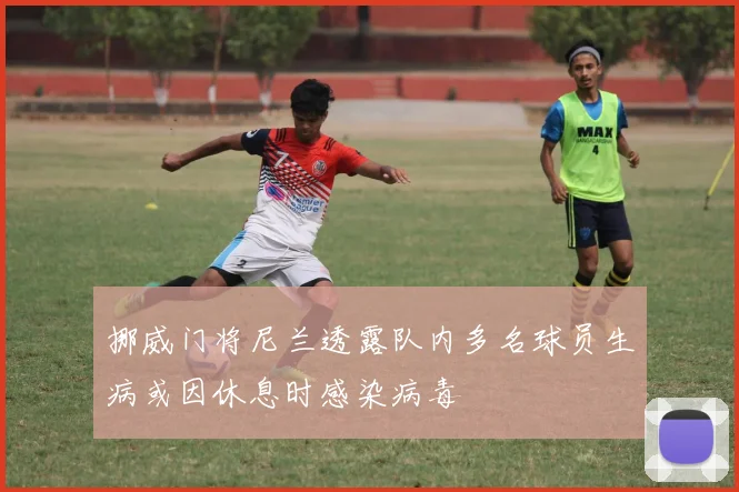 挪威门将尼兰透露队内多名球员生病或因休息时感染病毒