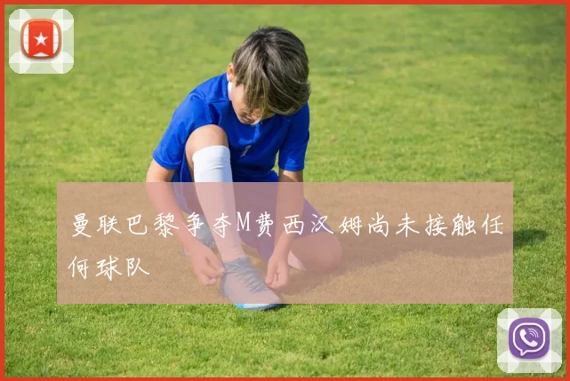 曼联巴黎争夺M费西汉姆尚未接触任何球队