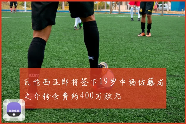 瓦伦西亚即将签下19岁中场佐藤龙之介转会费约400万欧元