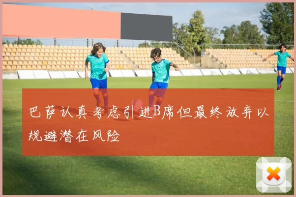 巴萨认真考虑引进B席但最终放弃以规避潜在风险