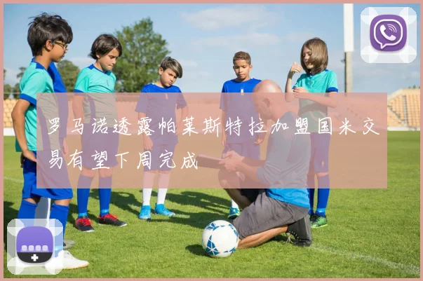 罗马诺透露帕莱斯特拉加盟国米交易有望下周完成