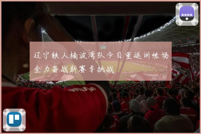 辽宁铁人楠波湾队今日重返训练场全力备战新赛季挑战
