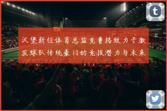 汉堡新任体育总监克鲁格致力于激发球队传统豪门的竞技潜力与未来发展