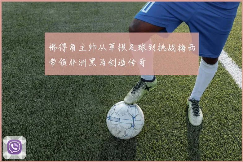 佛得角主帅从草根足球到挑战梅西带领非洲黑马创造传奇