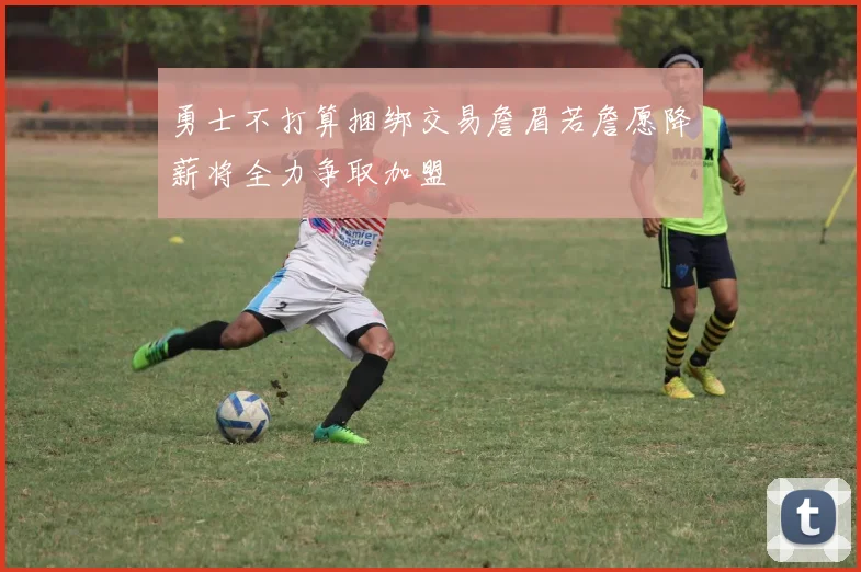 勇士不打算捆绑交易詹眉若詹愿降薪将全力争取加盟