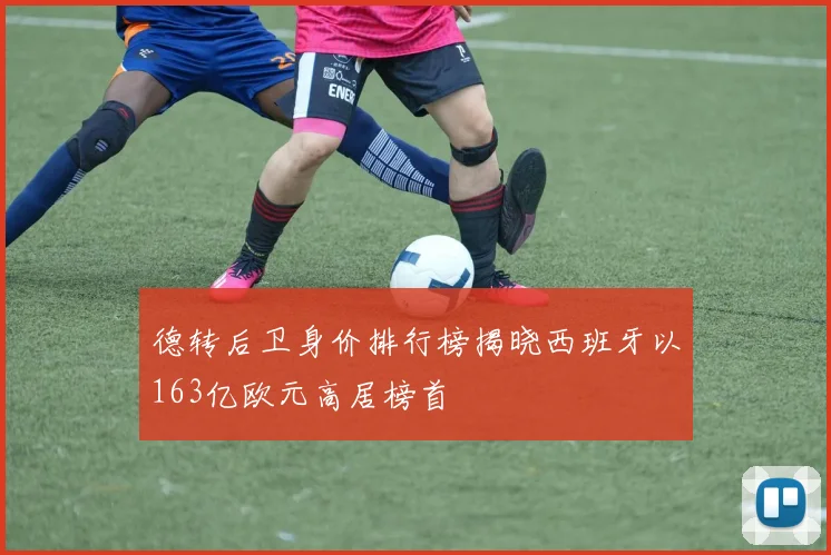 德转后卫身价排行榜揭晓西班牙以163亿欧元高居榜首