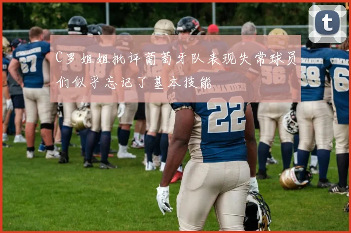 C罗姐姐批评葡萄牙队表现失常球员们似乎忘记了基本技能