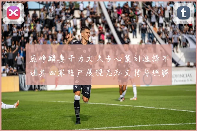 庞峥麟妻子为丈夫专心集训选择不让其回家陪产展现无私支持与理解