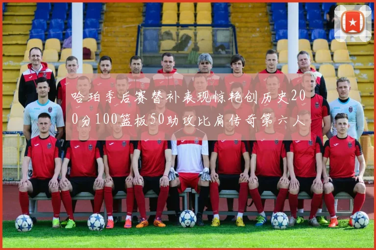 哈珀季后赛替补表现惊艳创历史200分100篮板50助攻比肩传奇第六人