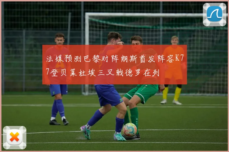 法媒预测巴黎对阵朗斯首发阵容K77登贝莱杜埃三叉戟德罗在列