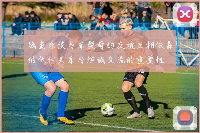 钱查尔谈与东契奇的友谊互相依靠的伙伴关系与坦诚交流的重要性