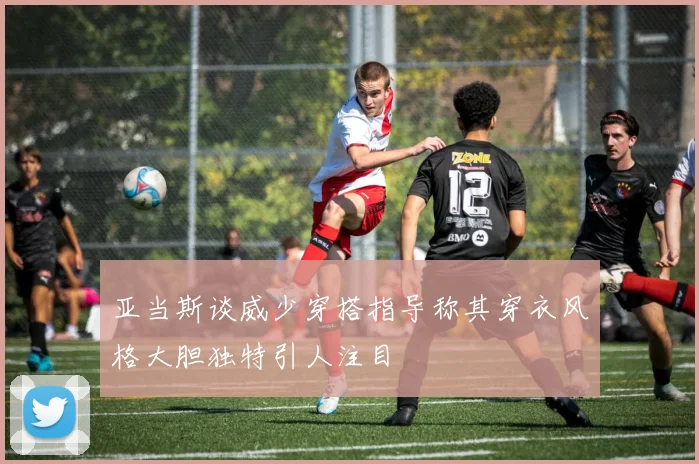 亚当斯谈威少穿搭指导称其穿衣风格大胆独特引人注目