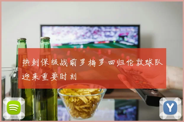 热刺保级战前罗梅罗回归伦敦球队迎来重要时刻