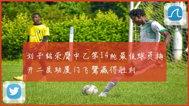 刘子铭荣膺中乙第14轮最佳球员梅开二度助厦门飞鹭赢得胜利