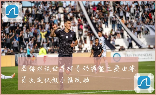 图赫尔谈世界杯号码调整主要由球员决定仅做小幅改动