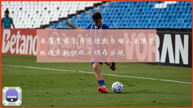 老鹰愿意交易范德彪与湖人互换首轮选秀权但双方仍存分歧