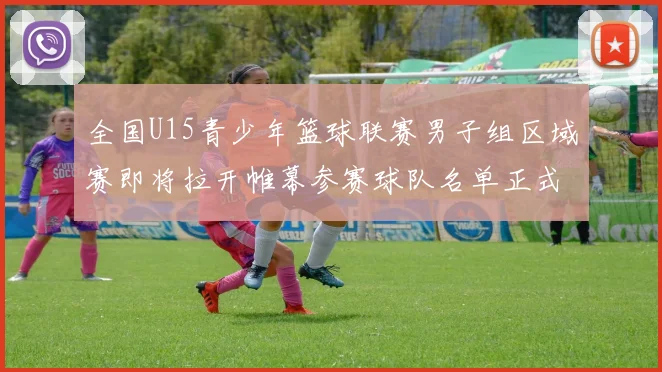 全国U15青少年篮球联赛男子组区域赛即将拉开帷幕参赛球队名单正式公布