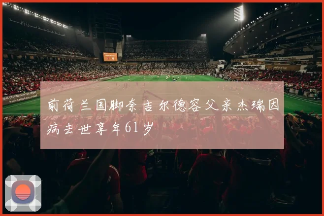 前荷兰国脚奈吉尔德容父亲杰瑞因病去世享年61岁