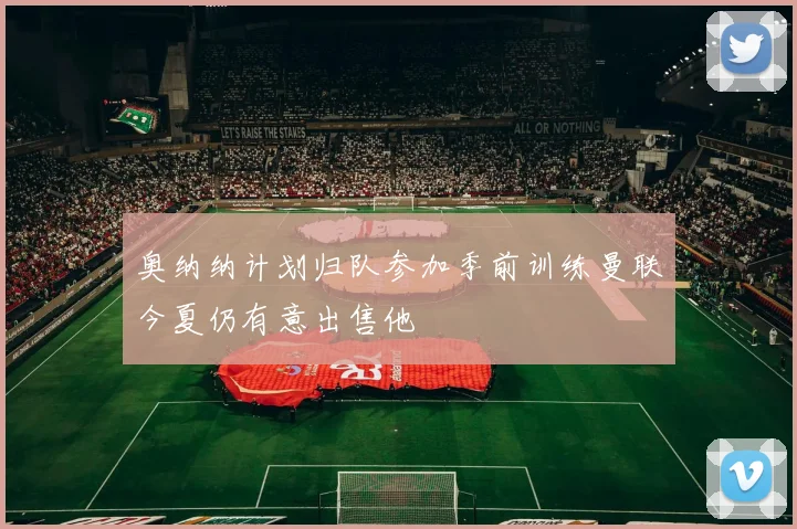 奥纳纳计划归队参加季前训练曼联今夏仍有意出售他
