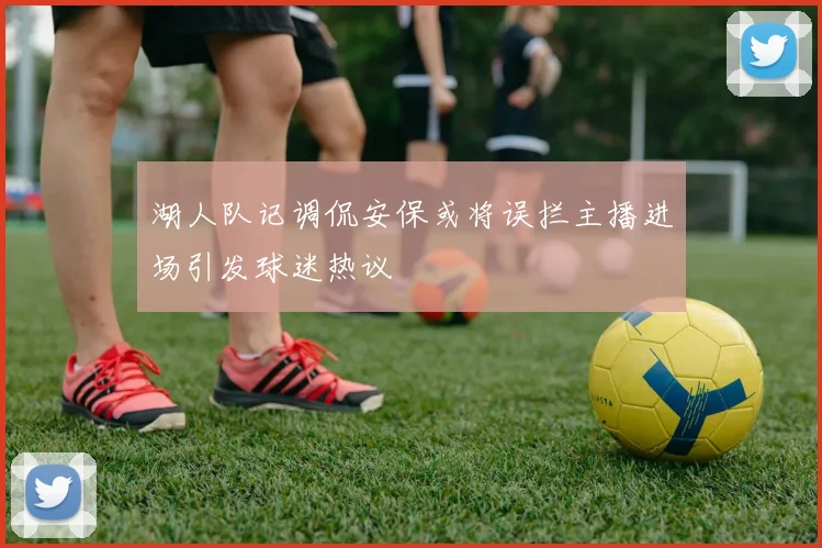 湖人队记调侃安保或将误拦主播进场引发球迷热议