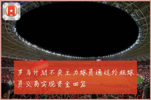 罗马计划不卖主力球员通过外租球员交易实现资金回笼