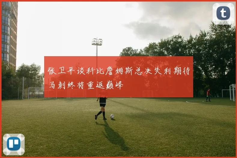 张卫平谈科比詹姆斯总决失利期待马刺终将重返巅峰